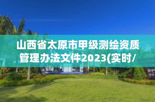 山西省太原市甲级测绘资质管理办法文件2023(实时/更新中)