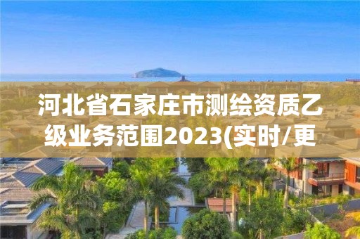 河北省石家庄市测绘资质乙级业务范围2023(实时/更新中)