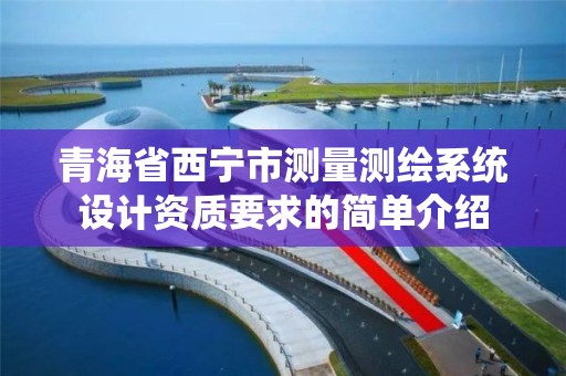 青海省西宁市测量测绘系统设计资质要求的简单介绍