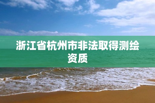 浙江省杭州市非法取得测绘资质