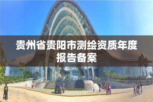 贵州省贵阳市测绘资质年度报告备案