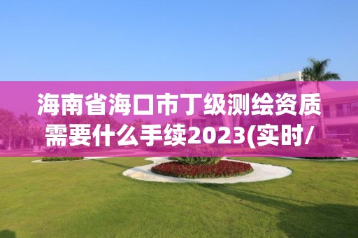 海南省海口市丁级测绘资质需要什么手续2023(实时/更新中)