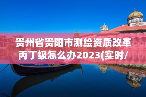 贵州省贵阳市测绘资质改革丙丁级怎么办2023(实时/更新中)