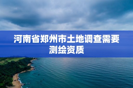 河南省郑州市土地调查需要测绘资质