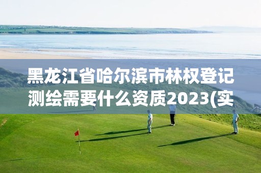 黑龙江省哈尔滨市林权登记测绘需要什么资质2023(实时/更新中)