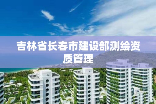 吉林省长春市建设部测绘资质管理