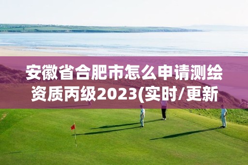 安徽省合肥市怎么申请测绘资质丙级2023(实时/更新中)