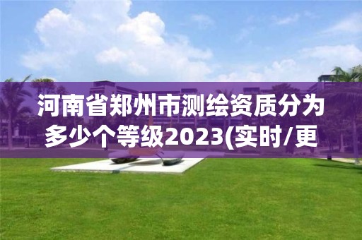 河南省郑州市测绘资质分为多少个等级2023(实时/更新中)