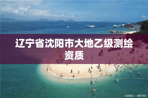 辽宁省沈阳市大地乙级测绘资质