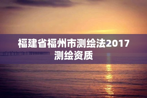 福建省福州市测绘法2017测绘资质