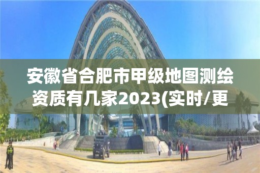 安徽省合肥市甲级地图测绘资质有几家2023(实时/更新中)