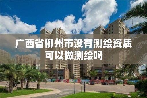 广西省柳州市没有测绘资质可以做测绘吗