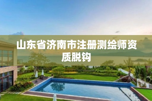 山东省济南市注册测绘师资质脱钩