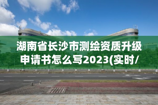 湖南省长沙市测绘资质升级申请书怎么写2023(实时/更新中)