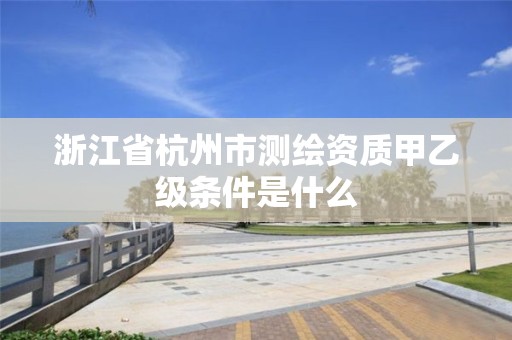 浙江省杭州市测绘资质甲乙级条件是什么