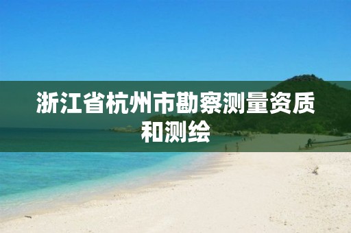 浙江省杭州市勘察测量资质和测绘