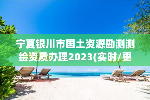 宁夏银川市国土资源勘测测绘资质办理2023(实时/更新中)