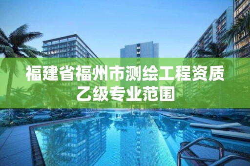 福建省福州市测绘工程资质乙级专业范围