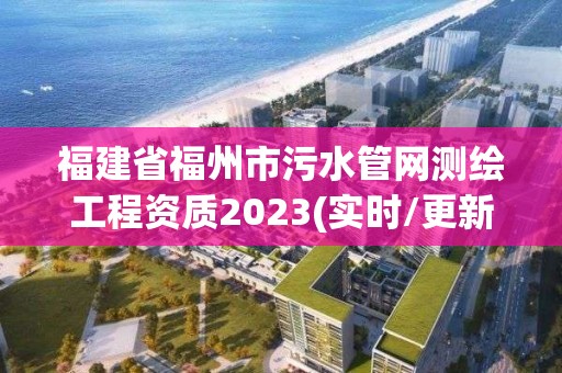 福建省福州市污水管网测绘工程资质2023(实时/更新中)