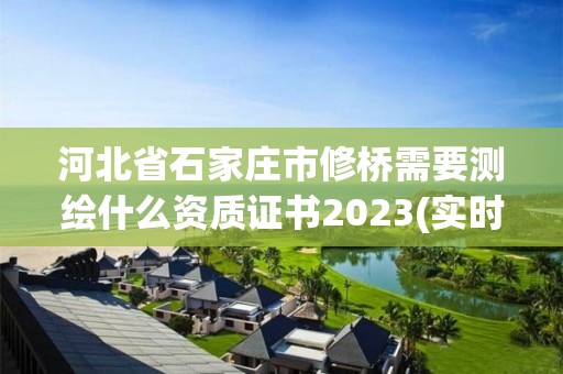 河北省石家庄市修桥需要测绘什么资质证书2023(实时/更新中)