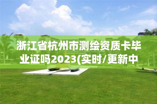 浙江省杭州市测绘资质卡毕业证吗2023(实时/更新中)