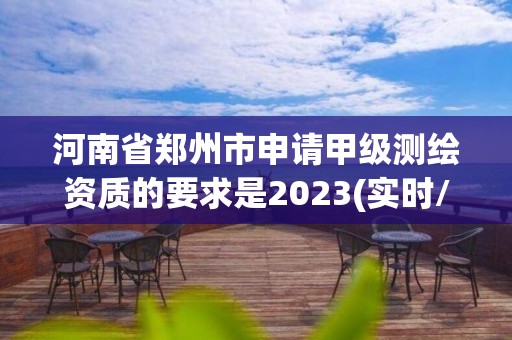 河南省郑州市申请甲级测绘资质的要求是2023(实时/更新中)