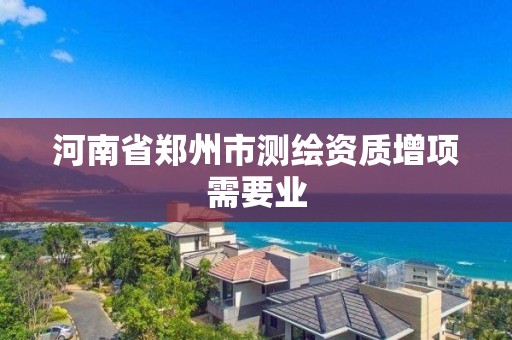 河南省郑州市测绘资质增项需要业