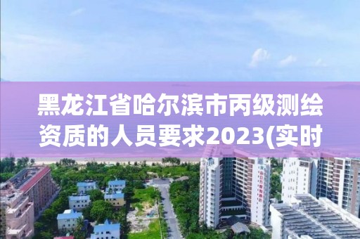 黑龙江省哈尔滨市丙级测绘资质的人员要求2023(实时/更新中)