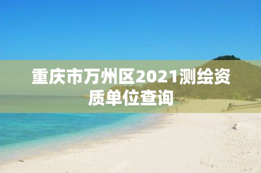 重庆市万州区2021测绘资质单位查询