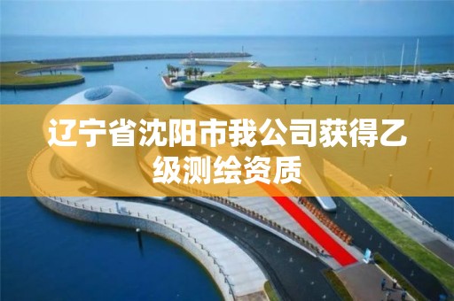 辽宁省沈阳市我公司获得乙级测绘资质