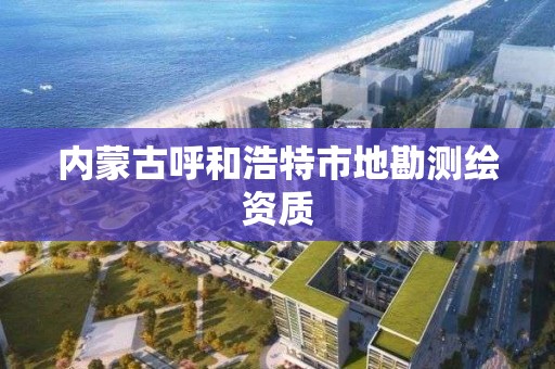 内蒙古呼和浩特市地勘测绘资质