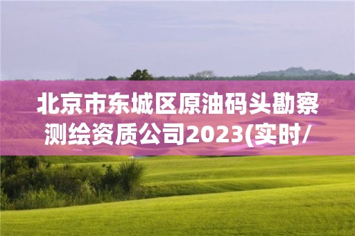 北京市东城区原油码头勘察测绘资质公司2023(实时/更新中)