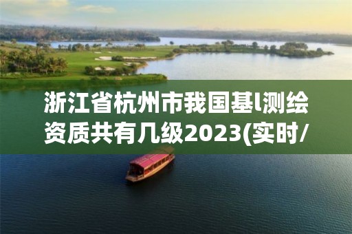 浙江省杭州市我国基l测绘资质共有几级2023(实时/更新中)