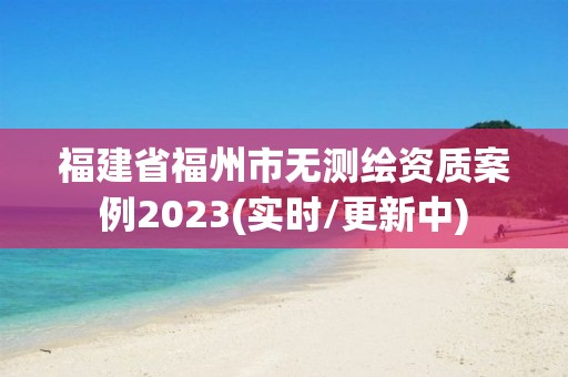 福建省福州市无测绘资质案例2023(实时/更新中)