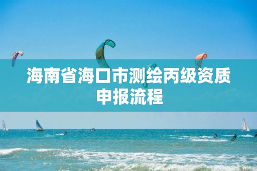 海南省海口市测绘丙级资质申报流程