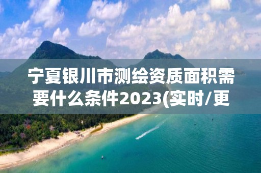 宁夏银川市测绘资质面积需要什么条件2023(实时/更新中)