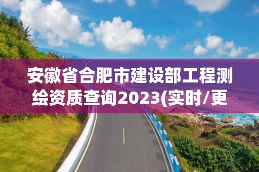 安徽省合肥市建设部工程测绘资质查询2023(实时/更新中)