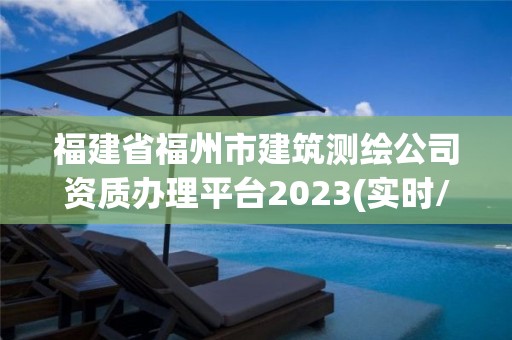 福建省福州市建筑测绘公司资质办理平台2023(实时/更新中)