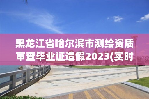 黑龙江省哈尔滨市测绘资质审查毕业证造假2023(实时/更新中)