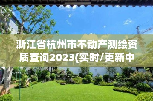 浙江省杭州市不动产测绘资质查询2023(实时/更新中)