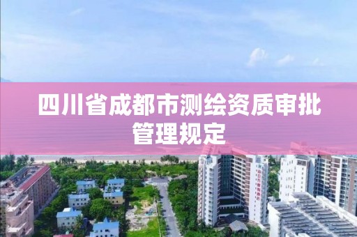 四川省成都市测绘资质审批管理规定