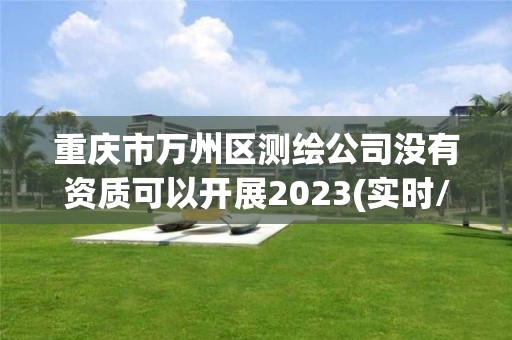 重庆市万州区测绘公司没有资质可以开展2023(实时/更新中)