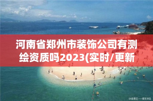 河南省郑州市装饰公司有测绘资质吗2023(实时/更新中)