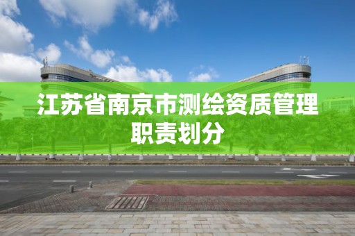 江苏省南京市测绘资质管理职责划分