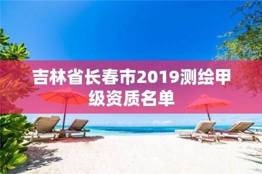 吉林省长春市2019测绘甲级资质名单