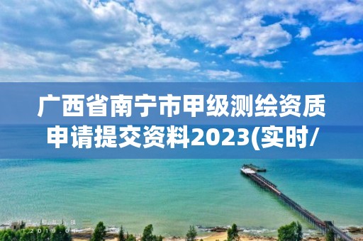 广西省南宁市甲级测绘资质申请提交资料2023(实时/更新中)