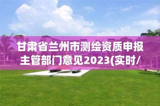 甘肃省兰州市测绘资质申报主管部门意见2023(实时/更新中)