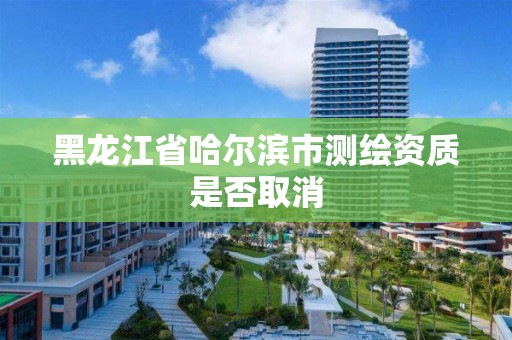 黑龙江省哈尔滨市测绘资质是否取消