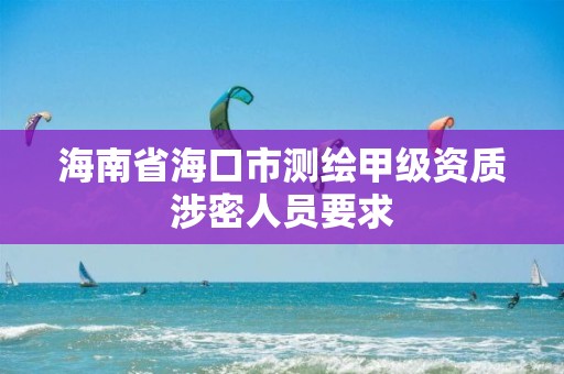 海南省海口市测绘甲级资质涉密人员要求