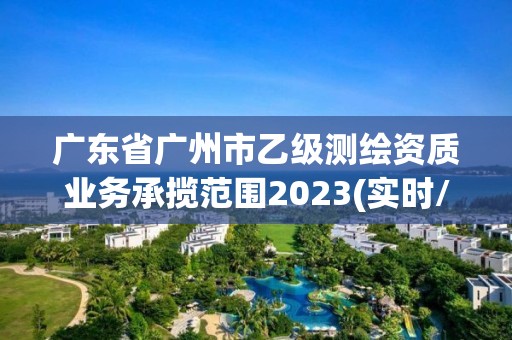 广东省广州市乙级测绘资质业务承揽范围2023(实时/更新中)